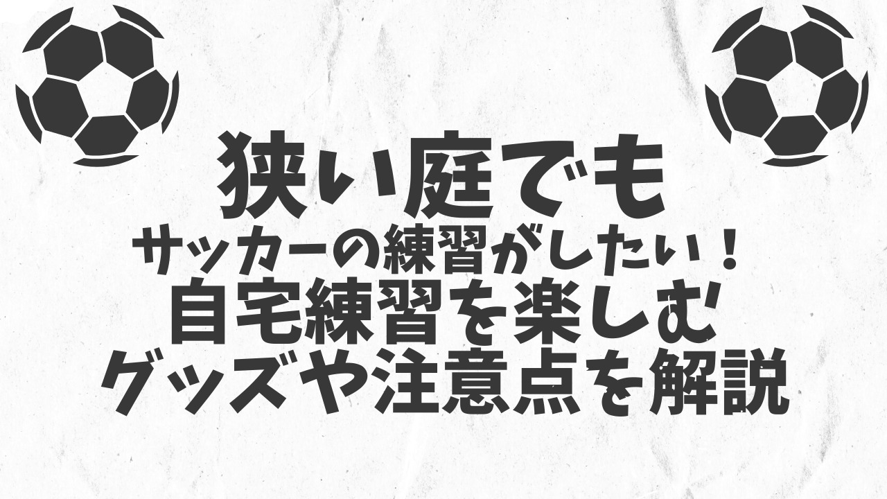 狭い庭でもサッカーの練習がしたい 自宅練習を楽しむグッズや注意点を解説
