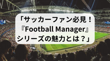 「サッカーファン必見！『Football Manager』シリーズの魅力とは？」